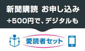 新聞購読お申し込み +500円で、デジタルも 愛読者セット